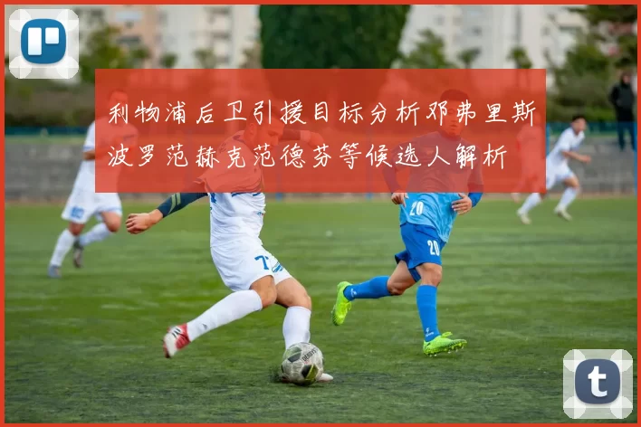 利物浦后卫引援目标分析邓弗里斯波罗范赫克范德芬等候选人解析