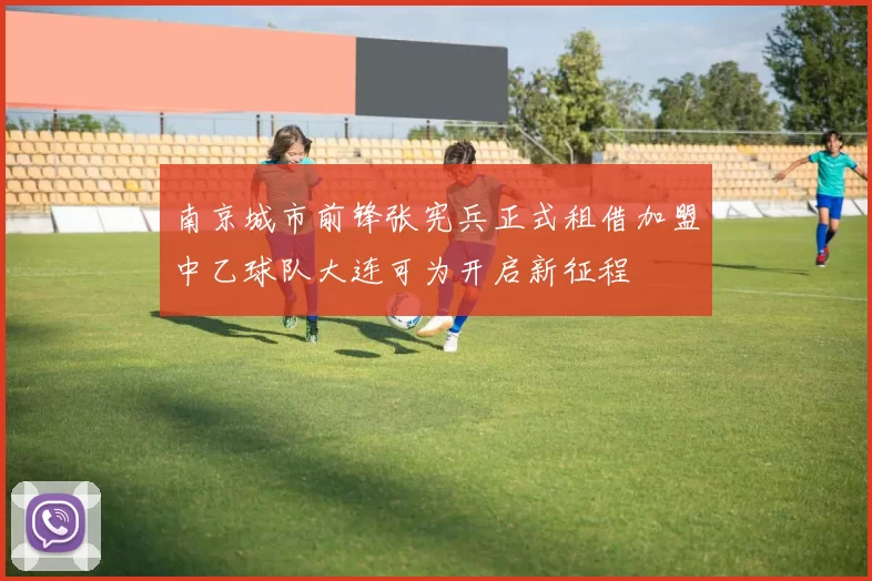 南京城市前锋张宪兵正式租借加盟中乙球队大连可为开启新征程