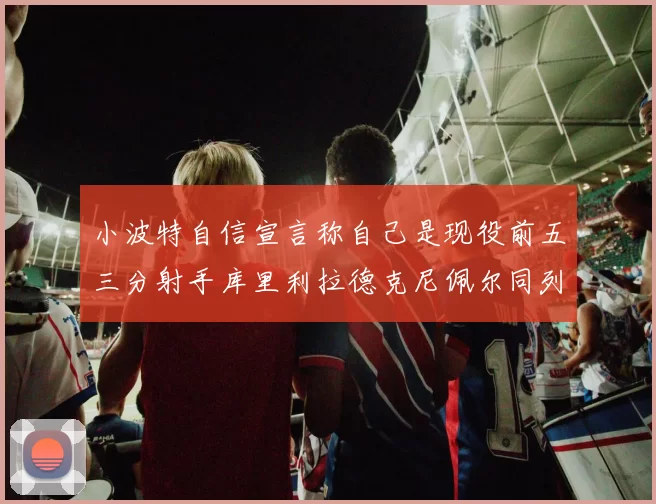 小波特自信宣言称自己是现役前五三分射手库里利拉德克尼佩尔同列其中