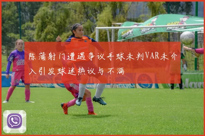 陈蒲射门遭遇争议手球未判VAR未介入引发球迷热议与不满