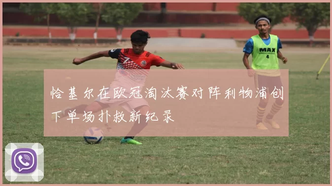 恰基尔在欧冠淘汰赛对阵利物浦创下单场扑救新纪录