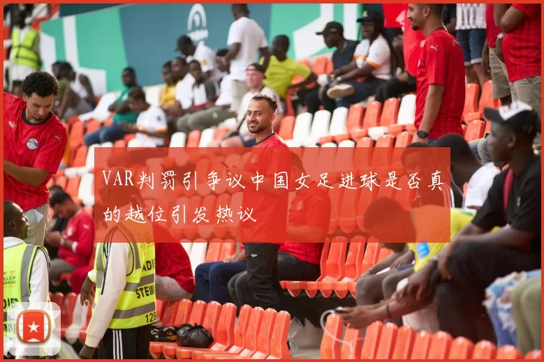 VAR判罚引争议中国女足进球是否真的越位引发热议