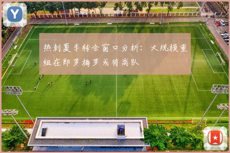 热刺夏季转会窗口分析：大规模重组在即罗梅罗或将离队