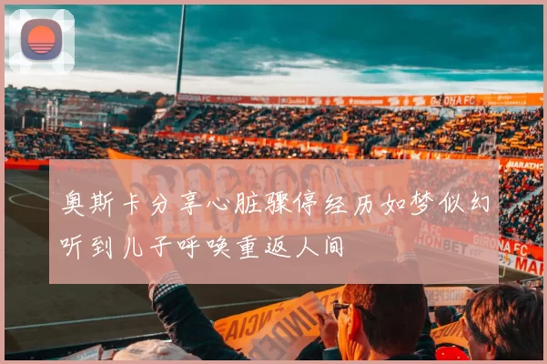 奥斯卡分享心脏骤停经历如梦似幻听到儿子呼唤重返人间