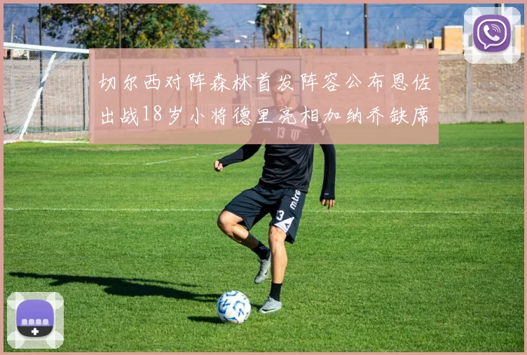 切尔西对阵森林首发阵容公布恩佐出战18岁小将德里亮相加纳乔缺席