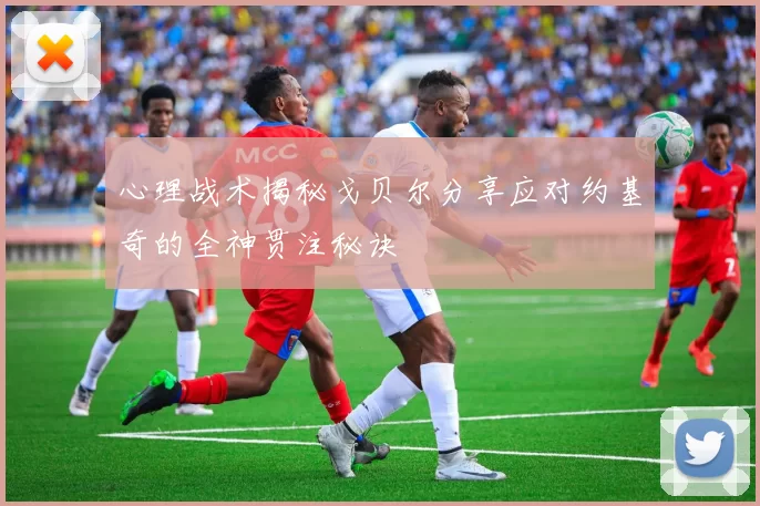 心理战术揭秘戈贝尔分享应对约基奇的全神贯注秘诀