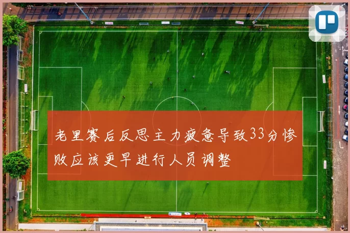老里赛后反思主力疲惫导致33分惨败应该更早进行人员调整