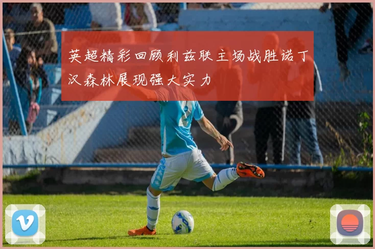 英超精彩回顾利兹联主场战胜诺丁汉森林展现强大实力