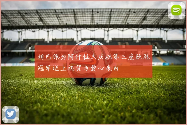 姆巴佩为阿什拉夫庆祝第三座欧冠冠军送上祝贺与爱心表白