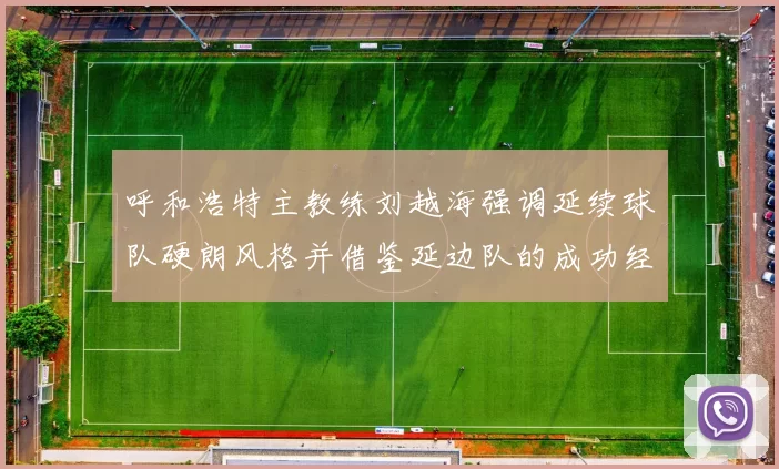呼和浩特主教练刘越海强调延续球队硬朗风格并借鉴延边队的成功经验